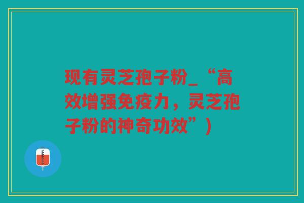 现有灵芝孢子粉_“高效增强免疫力，灵芝孢子粉的神奇功效”)