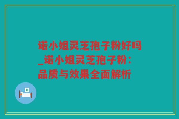 诺小姐灵芝孢子粉好吗_诺小姐灵芝孢子粉：品质与效果全面解析