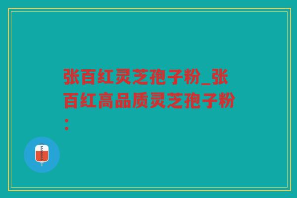 张百红灵芝孢子粉_张百红高品质灵芝孢子粉：