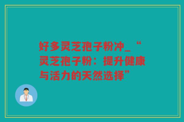好多灵芝孢子粉冲_“灵芝孢子粉：提升健康与活力的天然选择”