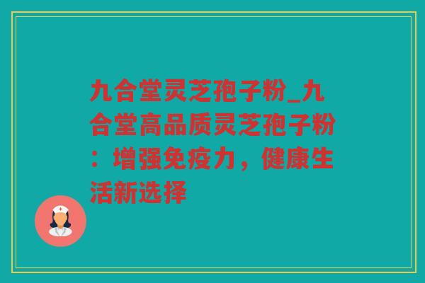九合堂灵芝孢子粉_九合堂高品质灵芝孢子粉：增强免疫力，健康生活新选择