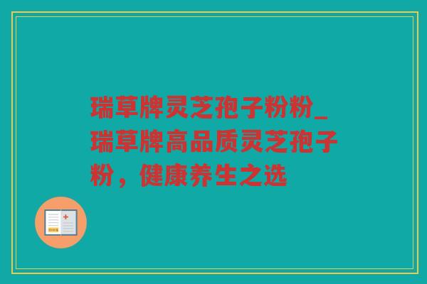 瑞草牌灵芝孢子粉粉_瑞草牌高品质灵芝孢子粉,健康养生之选 瑞草牌灵芝孢子粉粉_瑞草牌高品质灵芝孢子粉,健康养生之选