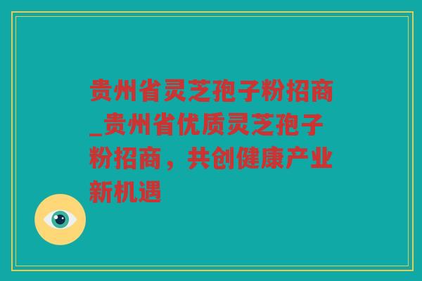 贵州省灵芝孢子粉招商_贵州省优质灵芝孢子粉招商,共创健康产业新机遇 贵州省灵芝孢子粉招商_贵州省优质灵芝孢子粉招商,共创健康产业新机遇