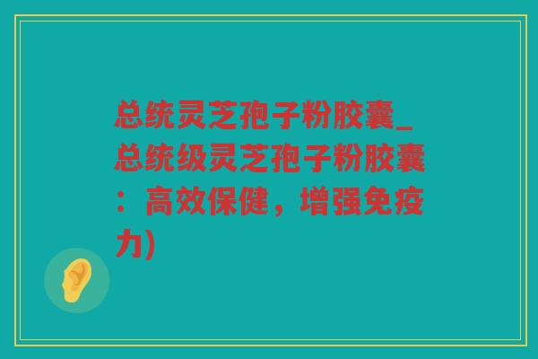 总统灵芝孢子粉胶囊_总统级灵芝孢子粉胶囊:高效保健,增强免疫力) 总统灵芝孢子粉胶囊_总统级灵芝孢子粉胶囊:高效保健,增强免疫力)