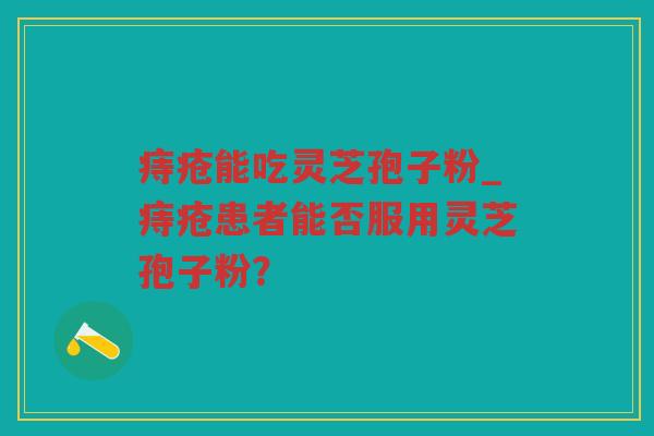 痔疮能吃灵芝孢子粉_痔疮患者能否服用灵芝孢子粉？