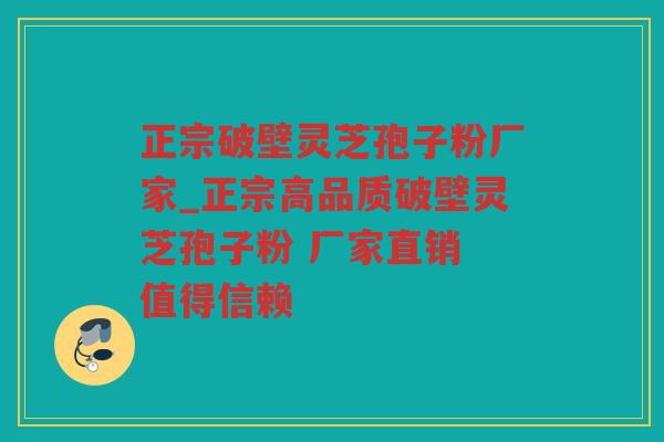 正宗破壁灵芝孢子粉厂家_正宗高品质破壁灵芝孢子粉 厂家直销 值得信赖