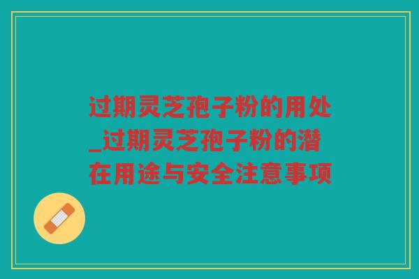 过期灵芝孢子粉的用处_过期灵芝孢子粉的潜在用途与安全注意事项 过期灵芝孢子粉的用处_过期灵芝孢子粉的潜在用途与安全注意事项