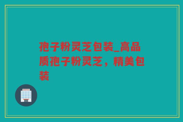 孢子粉灵芝包装_高品质孢子粉灵芝，精美包装