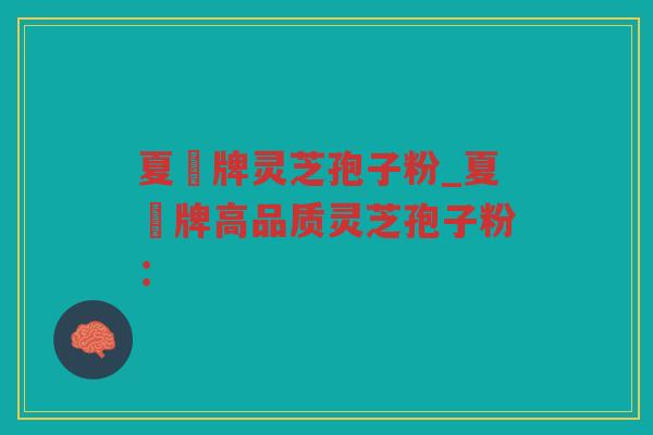 夏芃牌灵芝孢子粉_夏芃牌高品质灵芝孢子粉：