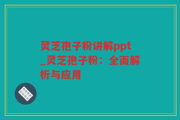灵芝孢子粉讲解ppt_灵芝孢子粉：全面解析与应用