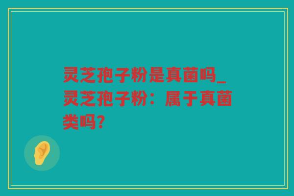 灵芝孢子粉是真菌吗_灵芝孢子粉：属于真菌类吗？