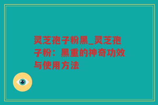 灵芝孢子粉黑_灵芝孢子粉:黑重的神奇功效与使用方法 灵芝孢子粉黑_灵芝孢子粉:黑重的神奇功效与使用方法