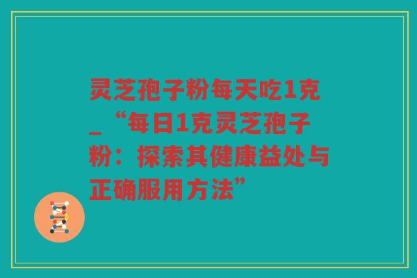 灵芝孢子粉每天吃1克_“每日1克灵芝孢子粉：探索其健康益处与正确服用方法”