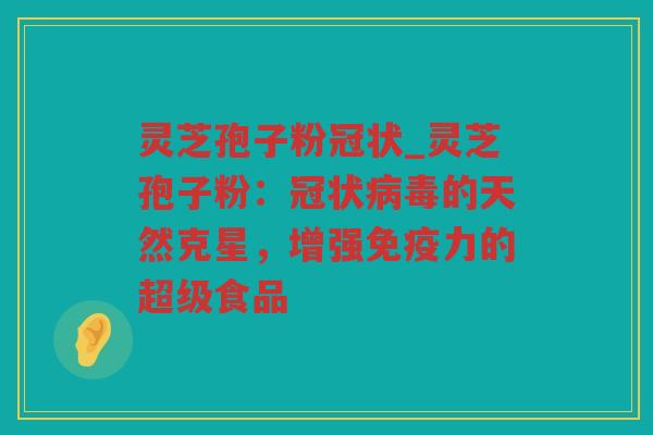 灵芝孢子粉冠状_灵芝孢子粉:冠状的天然克星,增强免疫力的超级食品 灵芝孢子粉冠状_灵芝孢子粉:冠状的天然克星,增强免疫力的超级食品