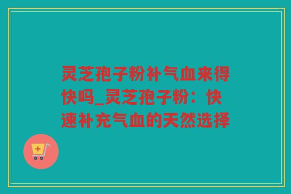 灵芝孢子粉来得快吗_灵芝孢子粉:快速补充气的天然选择 灵芝孢子粉来得快吗_灵芝孢子粉:快速补充气的天然选择