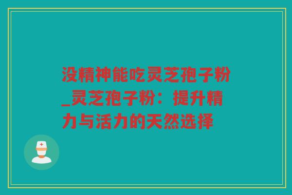 没精神能吃灵芝孢子粉_灵芝孢子粉:提升精力与活力的天然选择 没精神能吃灵芝孢子粉_灵芝孢子粉:提升精力与活力的天然选择