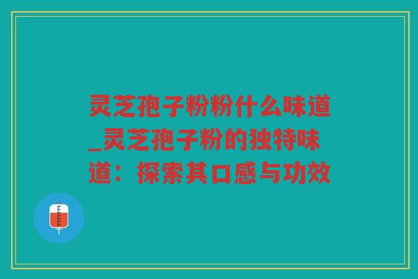灵芝孢子粉粉什么味道_灵芝孢子粉的独特味道：探索其口感与功效
