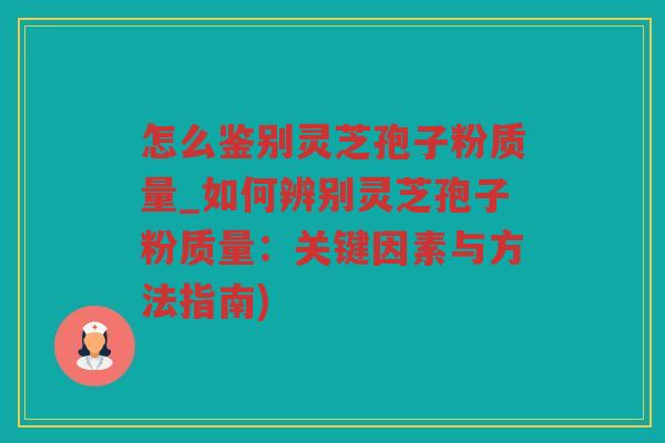 怎么鉴别灵芝孢子粉质量_如何辨别灵芝孢子粉质量:关键因素与方法指南) 怎么鉴别灵芝孢子粉质量_如何辨别灵芝孢子粉质量:关键因素与方法指南)