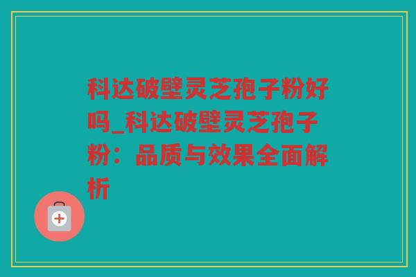 科达破壁灵芝孢子粉好吗_科达破壁灵芝孢子粉:品质与效果全面解析 科达破壁灵芝孢子粉好吗_科达破壁灵芝孢子粉:品质与效果全面解析