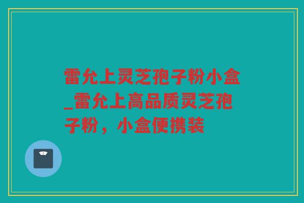 雷允上灵芝孢子粉小盒_雷允上高品质灵芝孢子粉，小盒便携装