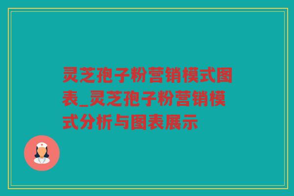 灵芝孢子粉营销模式图表_灵芝孢子粉营销模式分析与图表展示