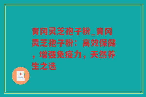 青冈灵芝孢子粉_青冈灵芝孢子粉：高效保健，增强免疫力，天然养生之选