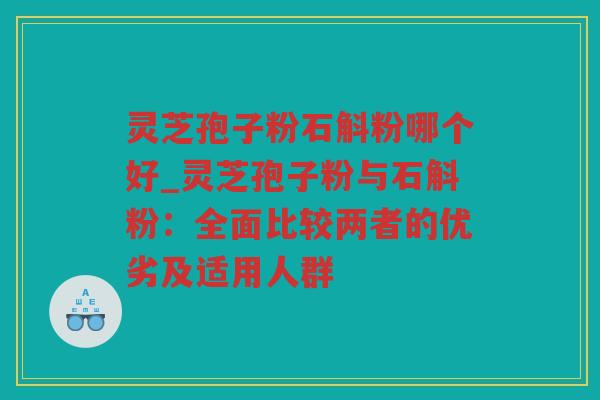 灵芝孢子粉石斛粉哪个好_灵芝孢子粉与石斛粉：全面比较两者的优劣及适用人群
