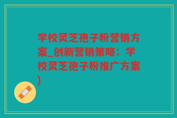 学校灵芝孢子粉营销方案_创新营销策略:学校灵芝孢子粉推广方案) 学校灵芝孢子粉营销方案_创新营销策略:学校灵芝孢子粉推广方案)