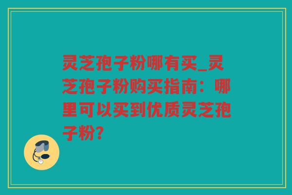 灵芝孢子粉哪有买_灵芝孢子粉购买指南：哪里可以买到优质灵芝孢子粉？