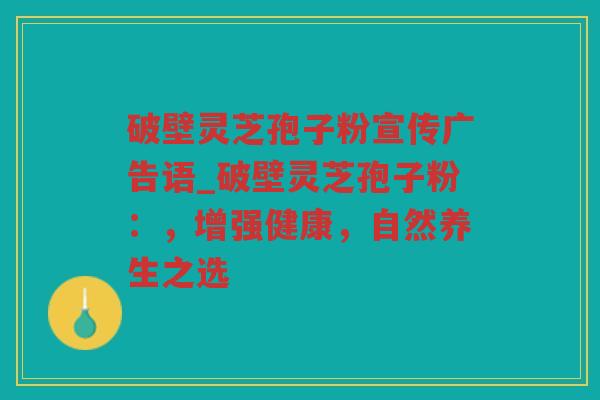 破壁灵芝孢子粉宣传广告语_破壁灵芝孢子粉：，增强健康，自然养生之选