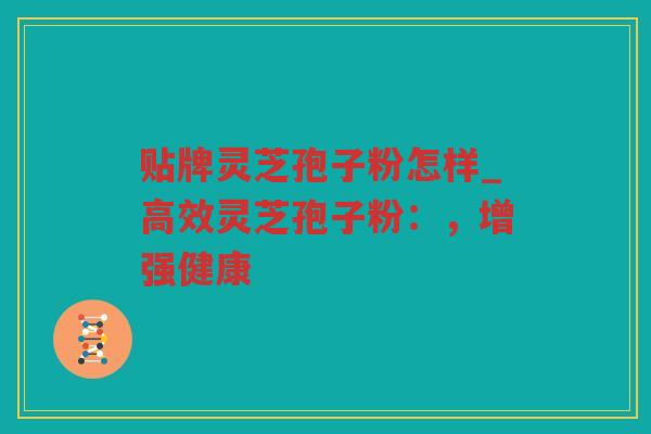 贴牌灵芝孢子粉怎样_高效灵芝孢子粉：，增强健康