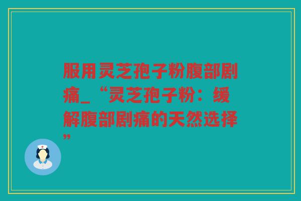 服用灵芝孢子粉腹部剧痛_“灵芝孢子粉：缓解腹部剧痛的天然选择”