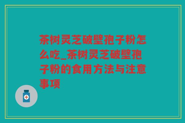 茶树灵芝破壁孢子粉怎么吃_茶树灵芝破壁孢子粉的食用方法与注意事项