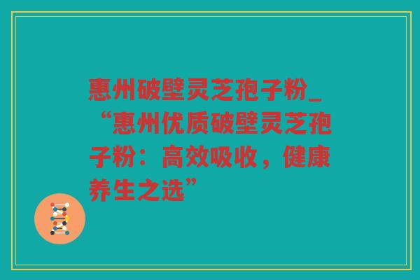 惠州破壁灵芝孢子粉_“惠州优质破壁灵芝孢子粉：高效吸收，健康养生之选”