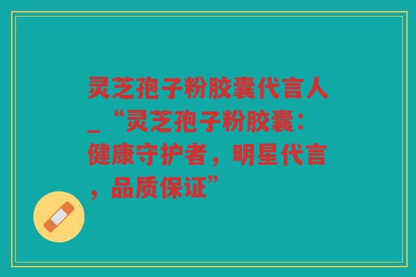 灵芝孢子粉胶囊代言人_“灵芝孢子粉胶囊：健康守护者，明星代言，品质保证”
