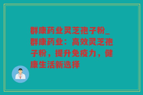 群康药业灵芝孢子粉_群康药业:高效灵芝孢子粉,提升免疫力,健康生活新选择 群康药业灵芝孢子粉_群康药业:高效灵芝孢子粉,提升免疫力,健康生活新选择