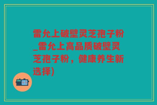 雷允上破壁灵芝孢子粉_雷允上高品质破壁灵芝孢子粉,健康养生新选择) 雷允上破壁灵芝孢子粉_雷允上高品质破壁灵芝孢子粉,健康养生新选择)