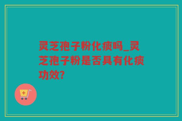 灵芝孢子粉化痰吗_灵芝孢子粉是否具有化痰功效？