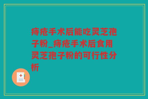 痔疮手术后能吃灵芝孢子粉_痔疮手术后食用灵芝孢子粉的可行性分析 痔疮手术后能吃灵芝孢子粉_痔疮手术后食用灵芝孢子粉的可行性分析