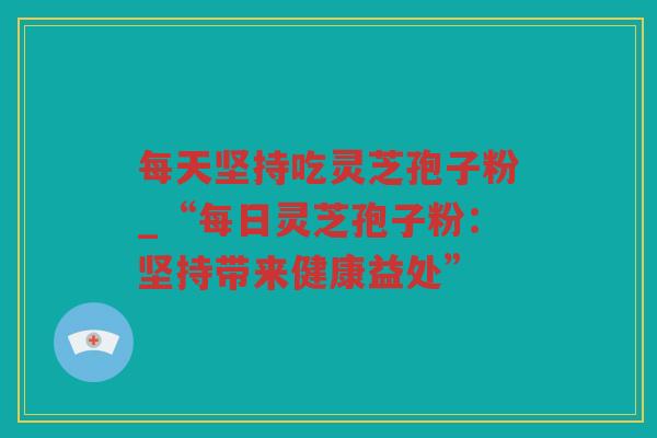每天坚持吃灵芝孢子粉_“每日灵芝孢子粉:坚持带来健康益处” 每天坚持吃灵芝孢子粉_“每日灵芝孢子粉:坚持带来健康益处”