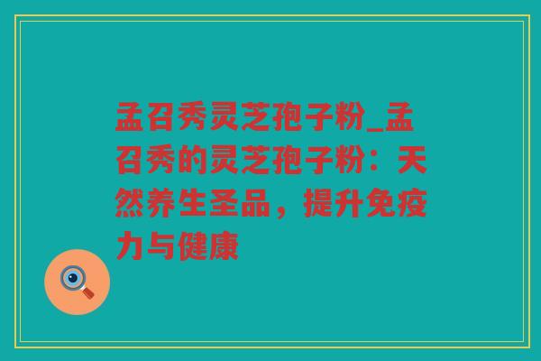 孟召秀灵芝孢子粉_孟召秀的灵芝孢子粉：天然养生圣品，提升免疫力与健康