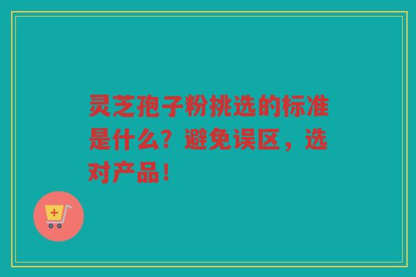 灵芝孢子粉挑选的标准是什么？避免误区，选对产品！