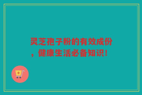灵芝孢子粉的有效成份，健康生活必备知识！