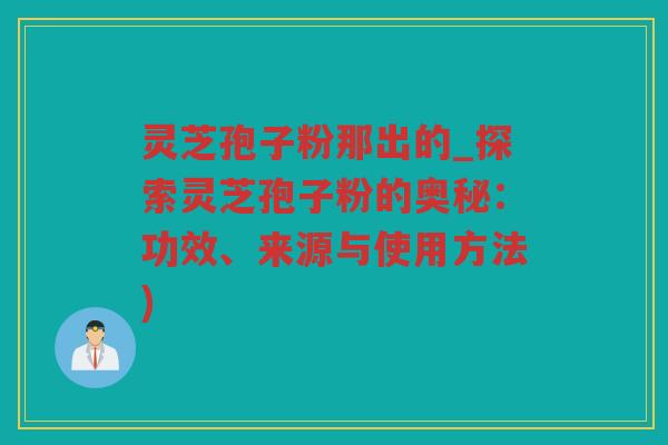 灵芝孢子粉那出的_探索灵芝孢子粉的奥秘：功效、来源与使用方法)