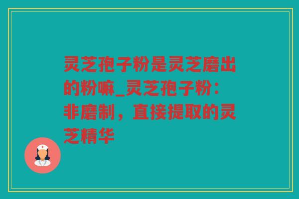 灵芝孢子粉是灵芝磨出的粉嘛_灵芝孢子粉:非磨制,直接提取的灵芝精华 灵芝孢子粉是灵芝磨出的粉嘛_灵芝孢子粉:非磨制,直接提取的灵芝精华