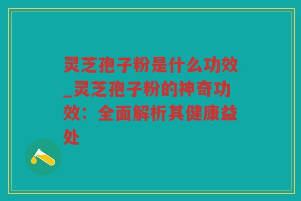 灵芝孢子粉是什么功效_灵芝孢子粉的神奇功效：全面解析其健康益处