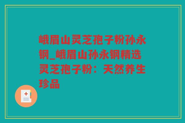 峨眉山灵芝孢子粉孙永钢_峨眉山孙永钢精选灵芝孢子粉:天然养生珍品 峨眉山灵芝孢子粉孙永钢_峨眉山孙永钢精选灵芝孢子粉:天然养生珍品