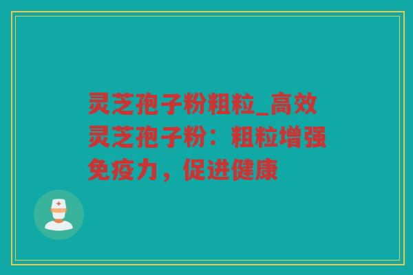 灵芝孢子粉粗粒_高效灵芝孢子粉：粗粒增强免疫力，促进健康