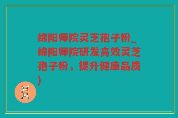 绵阳师院灵芝孢子粉_绵阳师院研发高效灵芝孢子粉,提升健康品质) 绵阳师院灵芝孢子粉_绵阳师院研发高效灵芝孢子粉,提升健康品质)