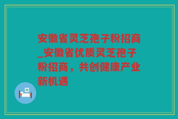安徽省灵芝孢子粉招商_安徽省优质灵芝孢子粉招商，共创健康产业新机遇